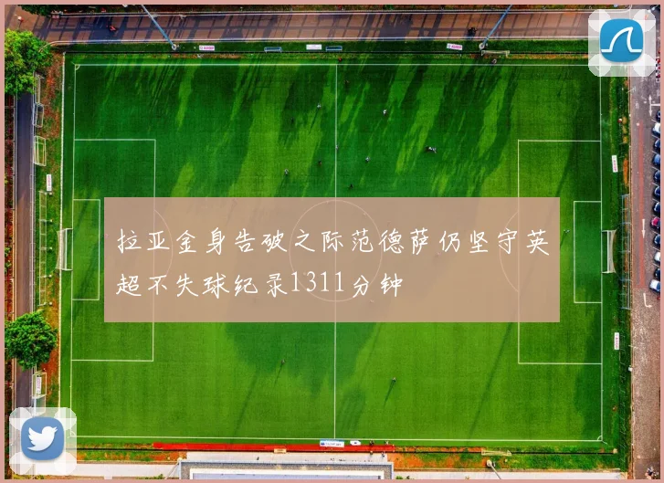 拉亚金身告破之际范德萨仍坚守英超不失球纪录1311分钟