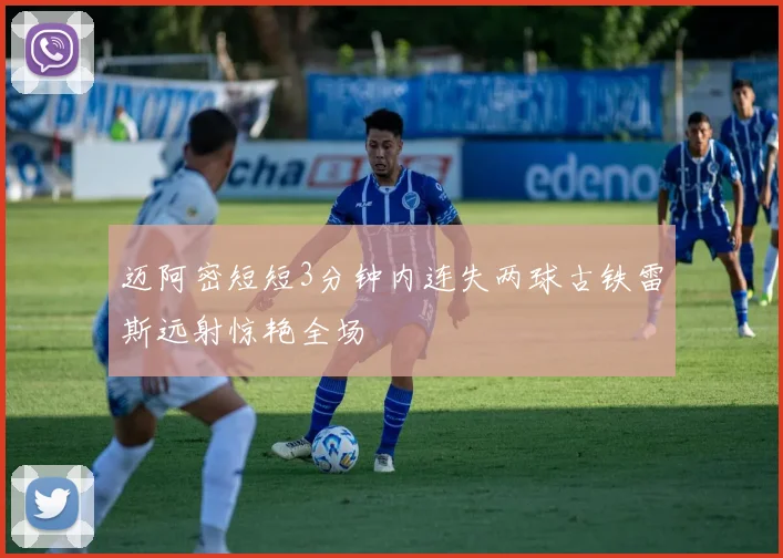 迈阿密短短3分钟内连失两球古铁雷斯远射惊艳全场