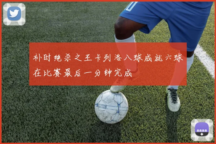 补时绝杀之王卡列洛八球成就六球在比赛最后一分钟完成
