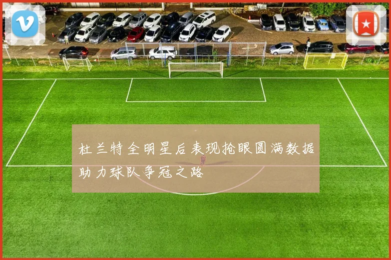杜兰特全明星后表现抢眼圆满数据助力球队争冠之路