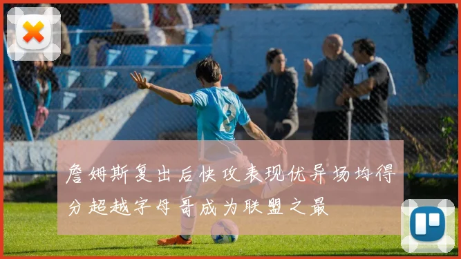 詹姆斯复出后快攻表现优异场均得分超越字母哥成为联盟之最