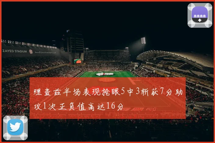 理查兹半场表现抢眼5中3斩获7分助攻1次正负值高达16分