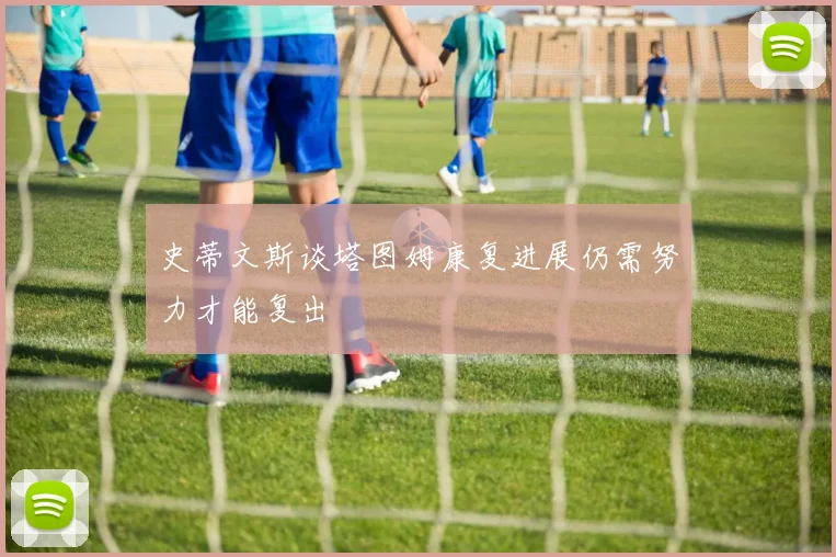 史蒂文斯谈塔图姆康复进展仍需努力才能复出