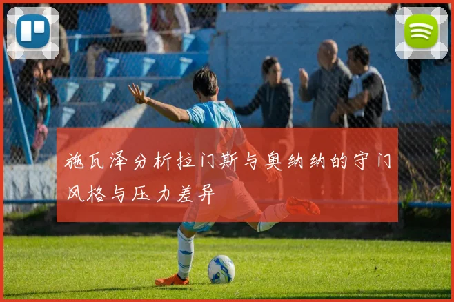 施瓦泽分析拉门斯与奥纳纳的守门风格与压力差异