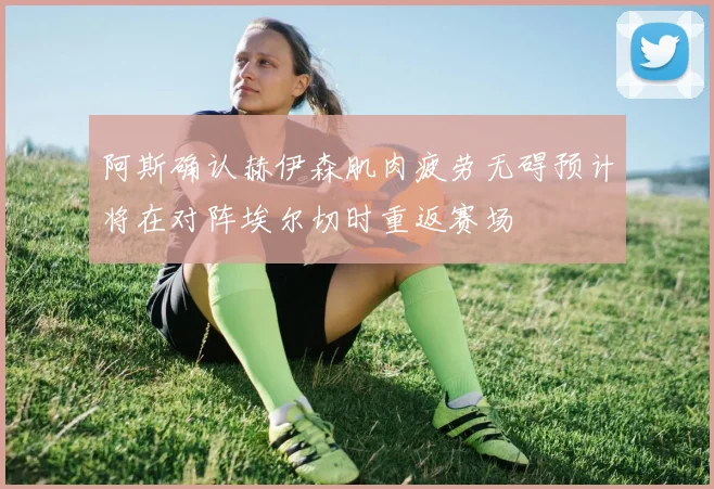 阿斯确认赫伊森肌肉疲劳无碍预计将在对阵埃尔切时重返赛场