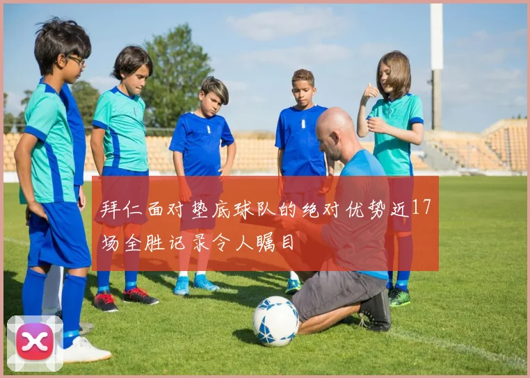 拜仁面对垫底球队的绝对优势近17场全胜记录令人瞩目