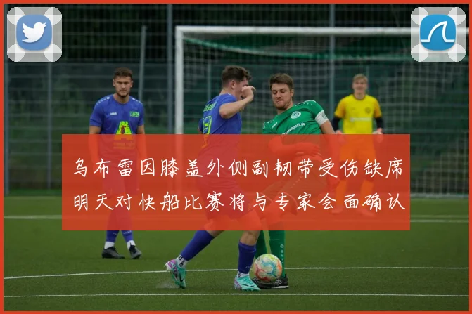 乌布雷因膝盖外侧副韧带受伤缺席明天对快船比赛将与专家会面确认伤情