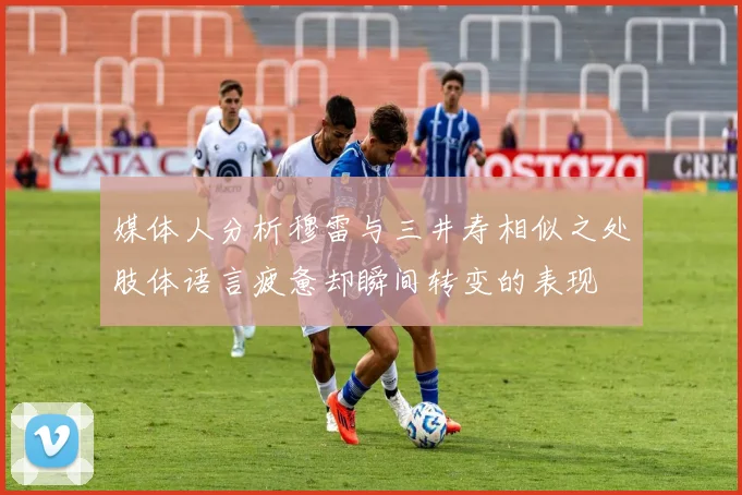 媒体人分析穆雷与三井寿相似之处肢体语言疲惫却瞬间转变的表现