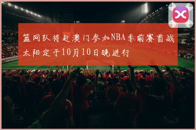 篮网队将赴澳门参加NBA季前赛首战太阳定于10月10日晚进行