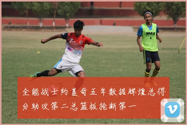 全能战士约基奇五年数据辉煌总得分助攻第二总篮板抢断第一