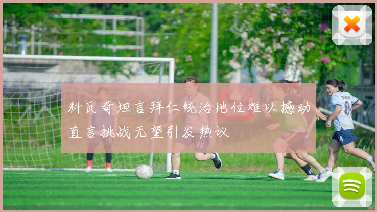 科瓦奇坦言拜仁统治地位难以撼动直言挑战无望引发热议