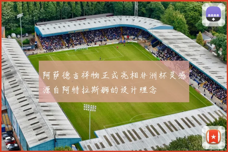 阿萨德吉祥物正式亮相非洲杯灵感源自阿特拉斯狮的设计理念