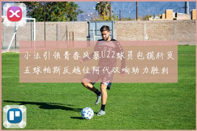 小法引领青春风暴U22球员包揽科莫五球帕斯反越位阿代双响助力胜利