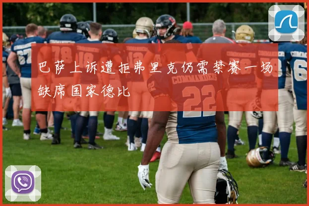 巴萨上诉遭拒弗里克仍需禁赛一场缺席国家德比