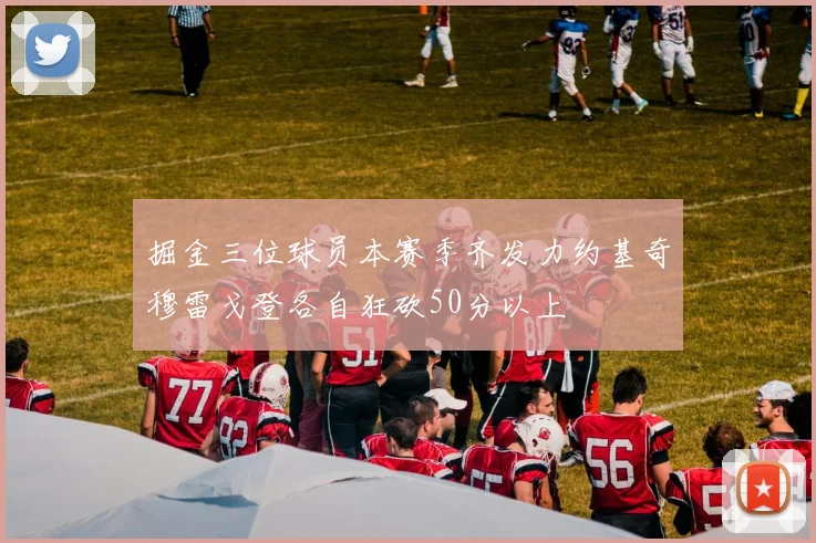 掘金三位球员本赛季齐发力约基奇穆雷戈登各自狂砍50分以上