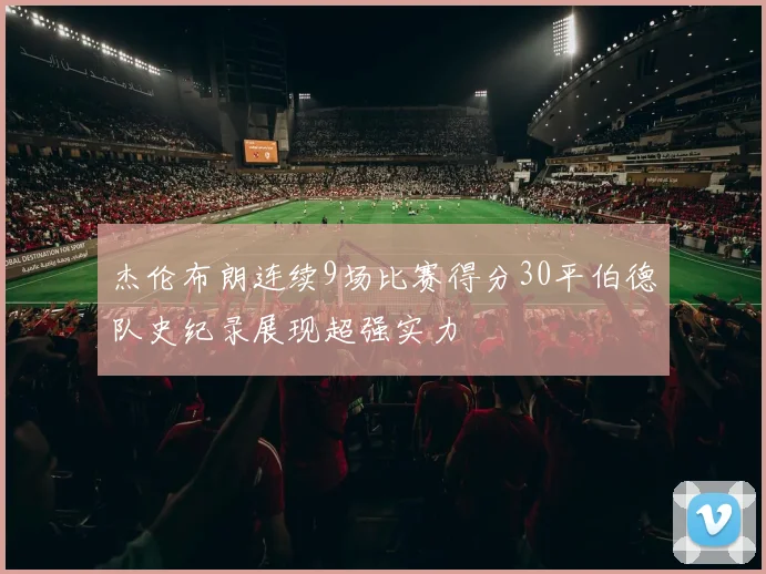杰伦布朗连续9场比赛得分30平伯德队史纪录展现超强实力