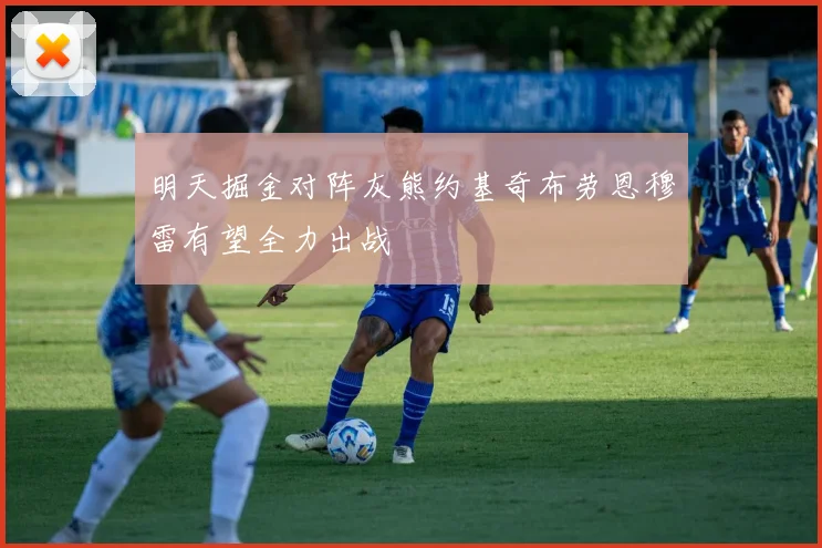明天掘金对阵灰熊约基奇布劳恩穆雷有望全力出战
