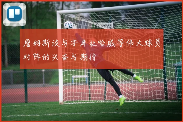詹姆斯谈与字库杜哈威等伟大球员对阵的兴奋与期待