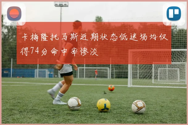 卡梅隆托马斯近期状态低迷场均仅得74分命中率惨淡