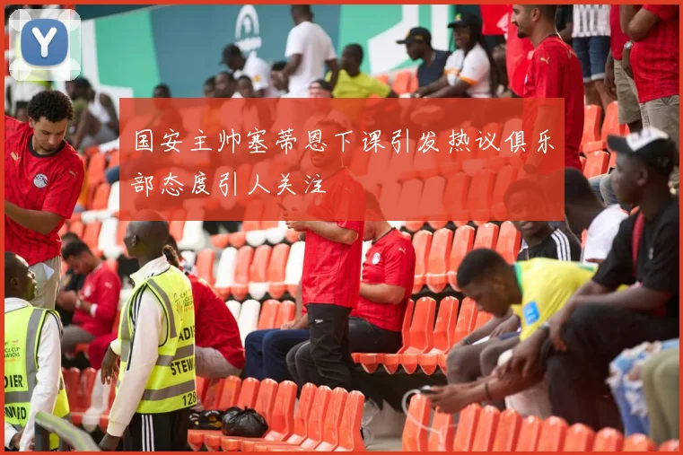 国安主帅塞蒂恩下课引发热议俱乐部态度引人关注