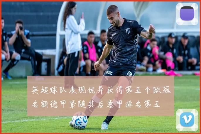 英超球队表现优异获得第五个欧冠名额德甲紧随其后意甲排名第五