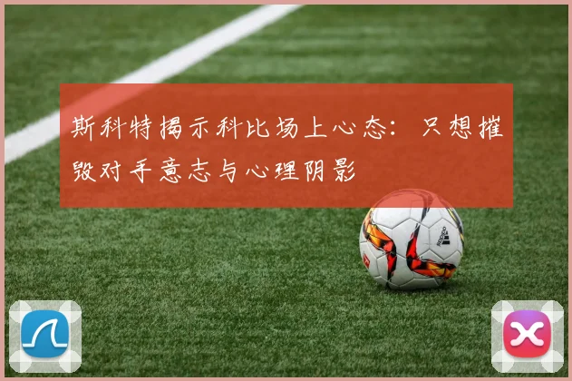 斯科特揭示科比场上心态：只想摧毁对手意志与心理阴影