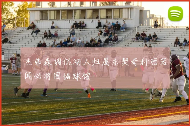 杰弗森调侃湖人归属东契奇科密若闻必将围堵球馆
