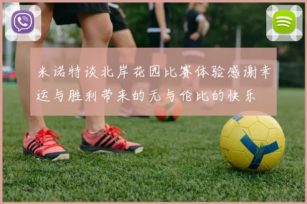 米诺特谈北岸花园比赛体验感谢幸运与胜利带来的无与伦比的快乐