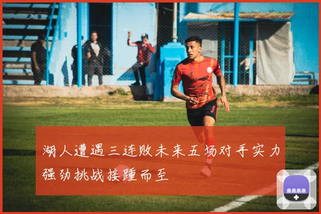 湖人遭遇三连败未来五场对手实力强劲挑战接踵而至