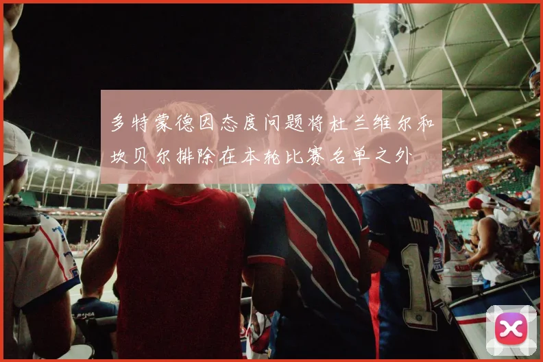 多特蒙德因态度问题将杜兰维尔和坎贝尔排除在本轮比赛名单之外