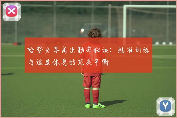 哈登分享高出勤率秘诀：精准训练与适度休息的完美平衡