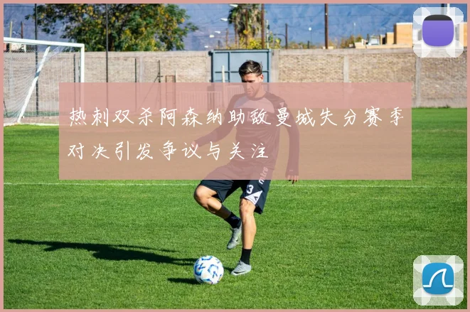 热刺双杀阿森纳助敌曼城失分赛季对决引发争议与关注