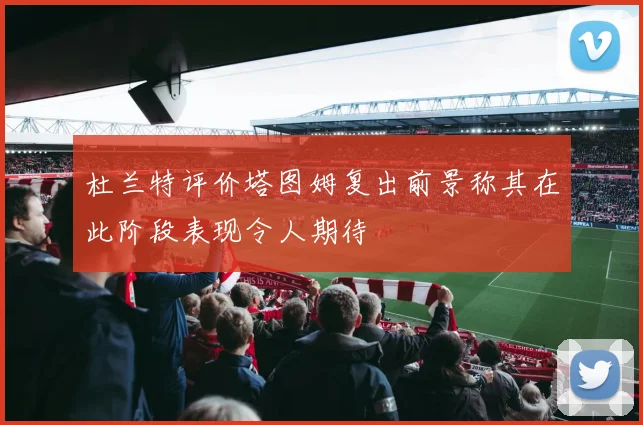 杜兰特评价塔图姆复出前景称其在此阶段表现令人期待