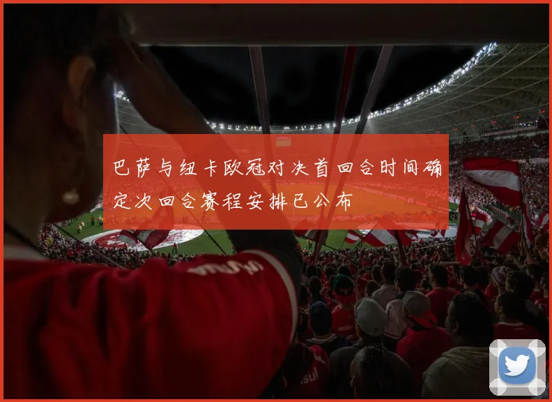 巴萨与纽卡欧冠对决首回合时间确定次回合赛程安排已公布