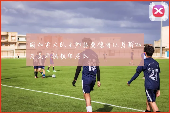 前加拿大队主帅赫曼德将以月薪四万美元执教印尼队
