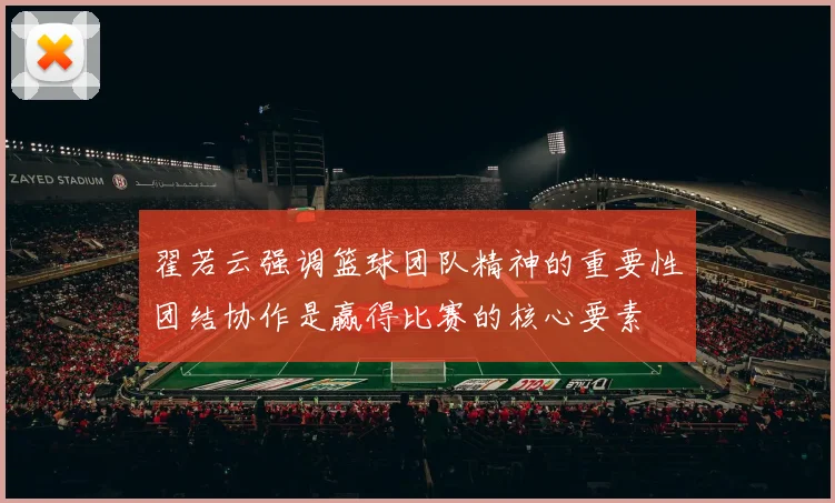 翟若云强调篮球团队精神的重要性团结协作是赢得比赛的核心要素