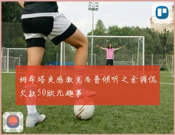 姆希塔良感激克洛普倾听之余调侃欠款50欧元趣事