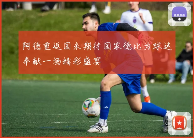 阿德重返国米期待国家德比为球迷奉献一场精彩盛宴