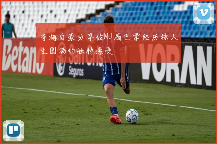 夸梅自豪分享被MJ扇巴掌经历称人生圆满的独特感受