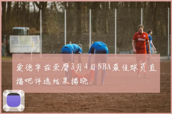 爱德华兹荣膺3月4日NBA最佳球员直播吧评选结果揭晓
