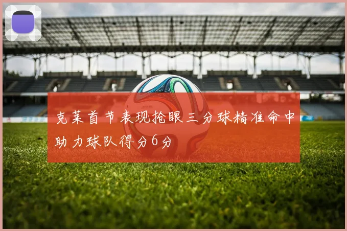 克莱首节表现抢眼三分球精准命中助力球队得分6分
