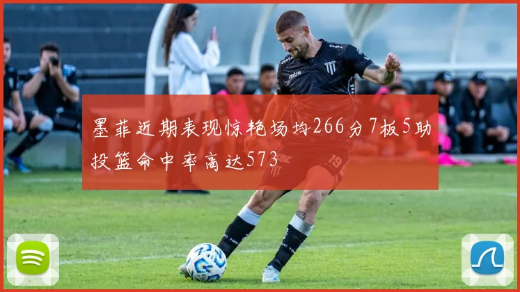 墨菲近期表现惊艳场均266分7板5助投篮命中率高达573