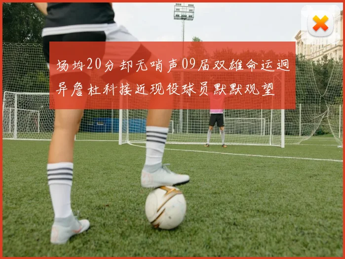 场均20分却无哨声09届双雄命运迥异詹杜科接近现役球员默默观望