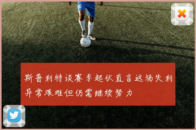 斯普利特谈赛季起伏直言这场失利异常艰难但仍需继续努力
