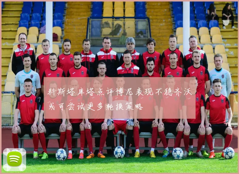 科斯塔库塔点评博尼表现不稳齐沃或可尝试更多轮换策略